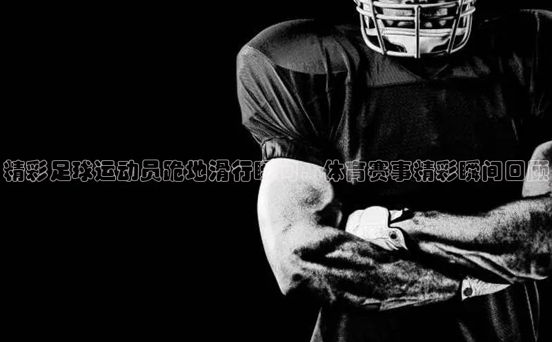 恒盛注册吧登录入口百度技术学院精彩足球运动员跪地滑行瞬间，体育赛事精彩瞬间回顾