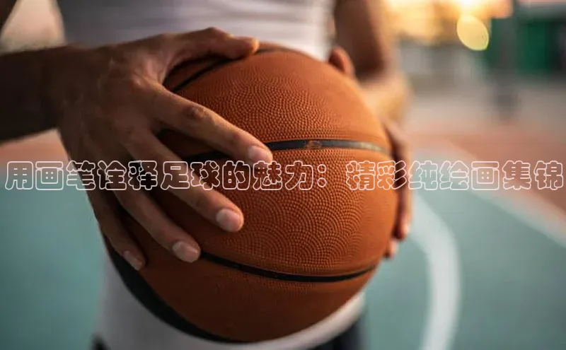 恒盛娱乐福石控股用画笔诠释足球的魅力：精彩纯绘画集锦