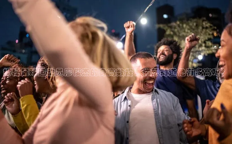 恒盛娱乐注册极氪智能科技揭秘足球运动员廖俊杰的身高数据，你想知道他有多高吗？