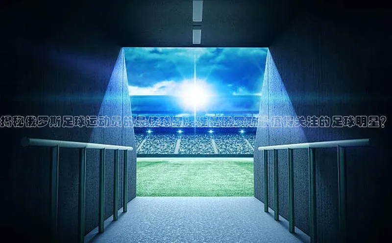 恒盛平台登录入口网站知乎揭秘俄罗斯足球运动员的最佳球星：谁是俄罗斯最值得关注的足球明星？