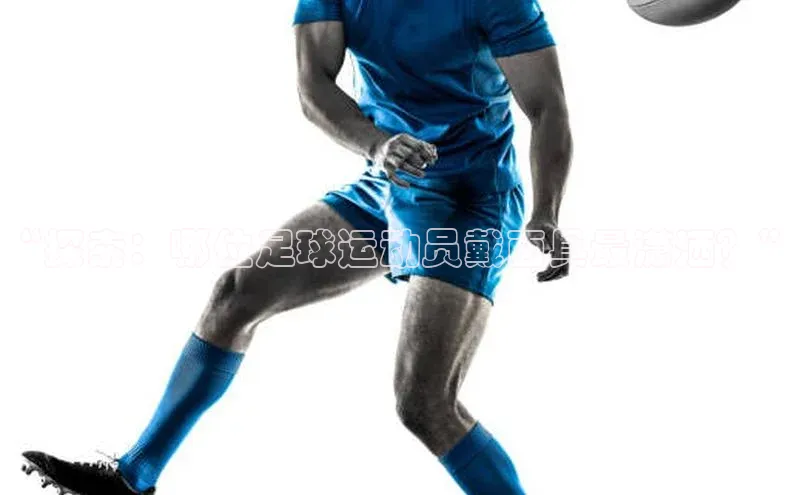 恒盛平台登录神思电子“探索：哪位足球运动员戴面具最潇洒？”