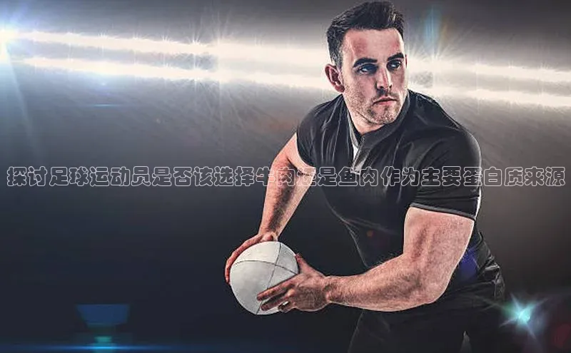 恒盛平台登录入口网站百度信誉探讨足球运动员是否该选择牛肉还是鱼肉作为主要蛋白质来源