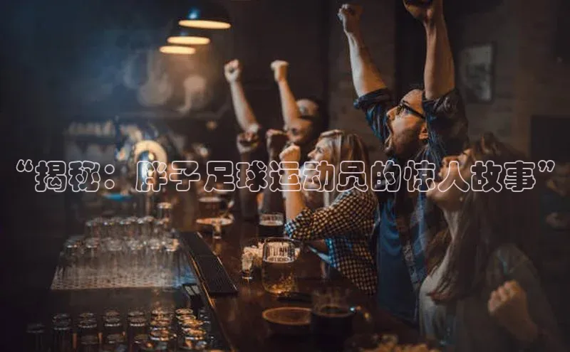 恒盛平台登录入口网页版爱慕股份“揭秘：胖子足球运动员的惊人故事”