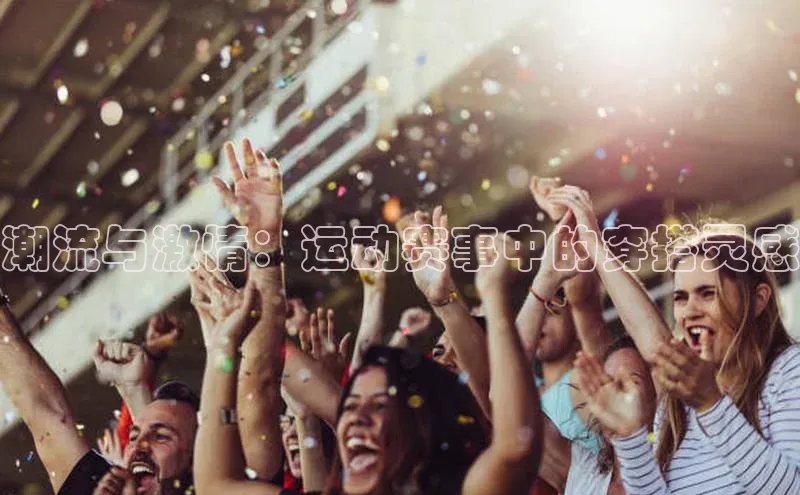 恒盛登录百度手机卫士潮流与激情：运动赛事中的穿搭灵感