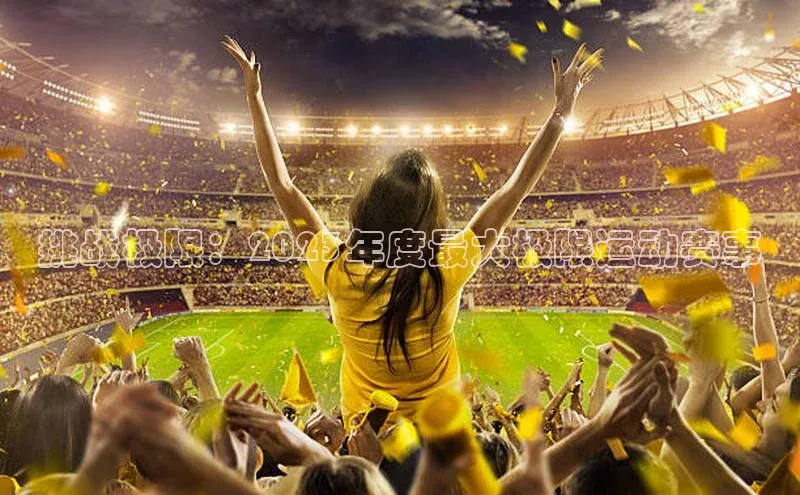 恒盛注册吧登录入口度小满理财挑战极限：2023年度最大极限运动赛事