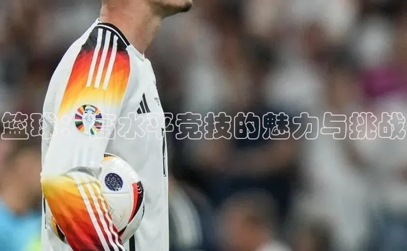 篮球：高水平竞技的魅力与挑战