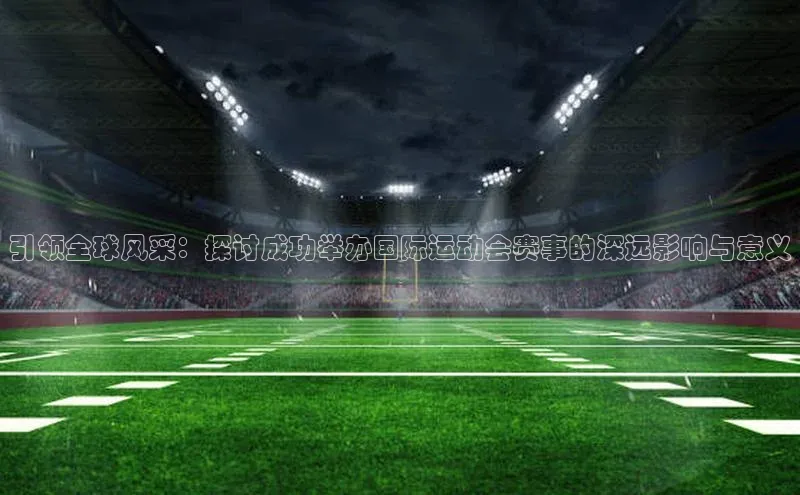 引领全球风采：探讨成功举办国际运动会赛事的深远影响与意义