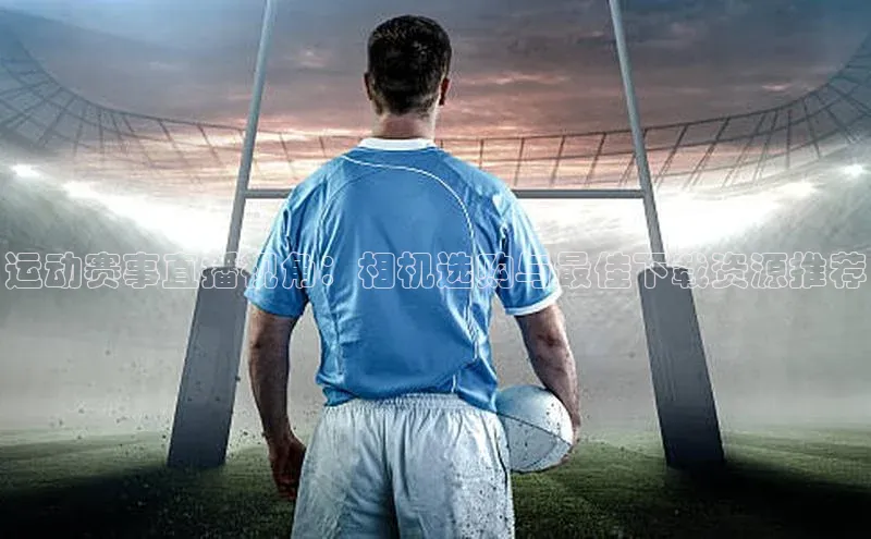 运动赛事直播视角：相机选购与最佳下载资源推荐