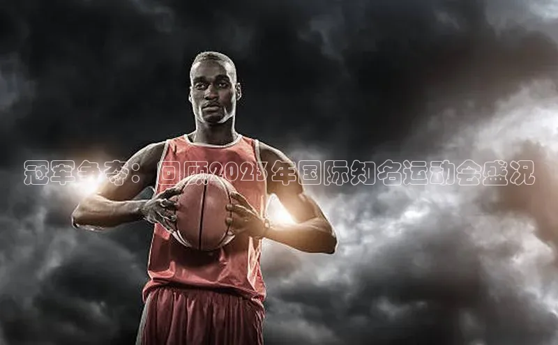 冠军争夺：回顾2023年国际知名运动会盛况