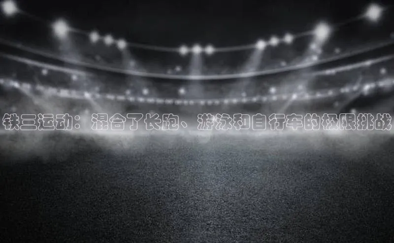 铁三运动：混合了长跑、游泳和自行车的极限挑战