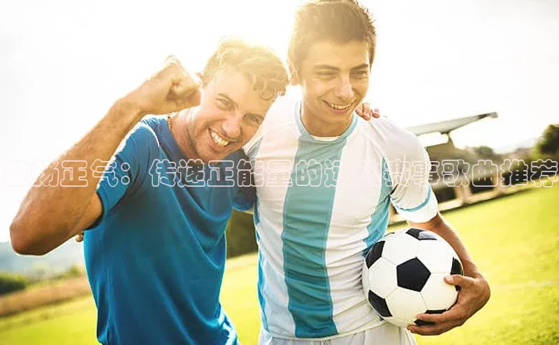 激扬正气：传递正能量的运动赛事歌曲推荐