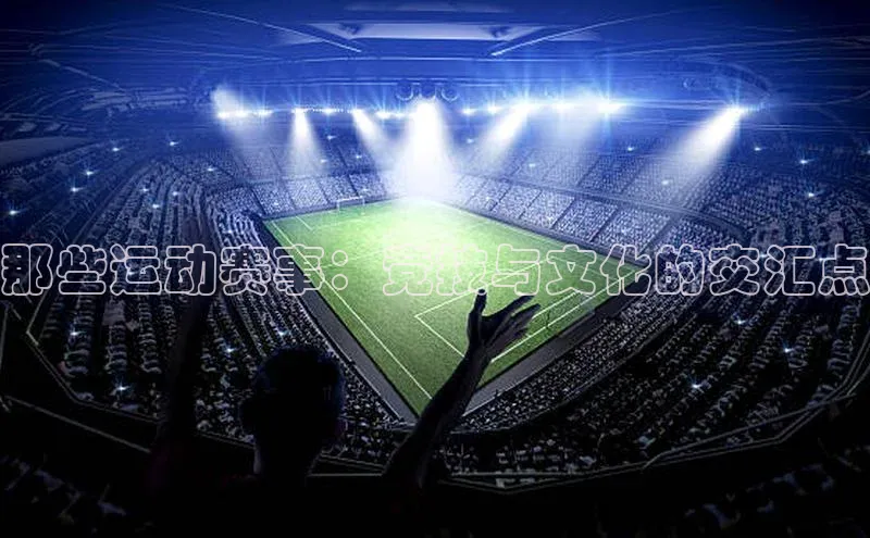 那些运动赛事：竞技与文化的交汇点