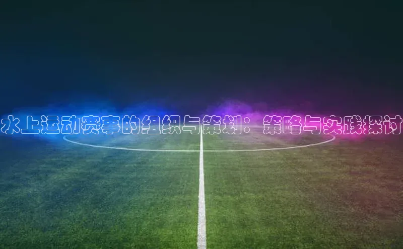水上运动赛事的组织与策划：策略与实践探讨