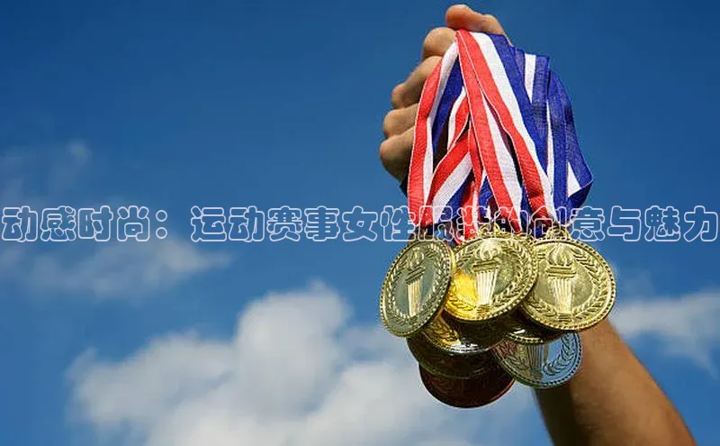 动感时尚：运动赛事女性服装的创意与魅力
