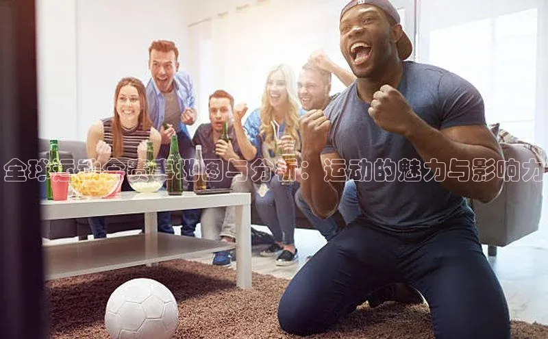 全球运动会赛事地图与分析：运动的魅力与影响力