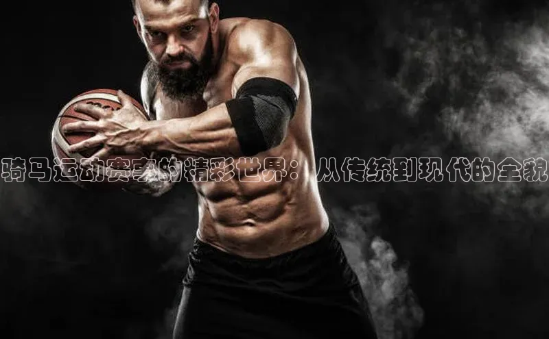 骑马运动赛事的精彩世界：从传统到现代的全貌