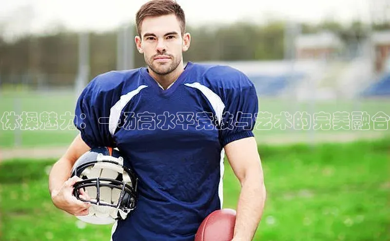 体操魅力：一场高水平竞技与艺术的完美融合