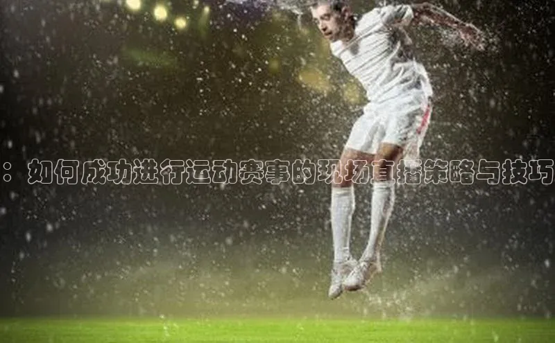 ：如何成功进行运动赛事的现场直播策略与技巧