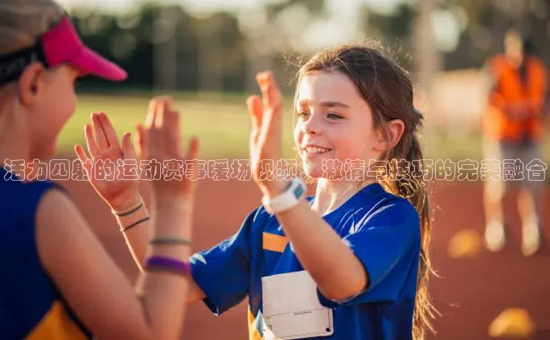 活力四射的运动赛事暖场视频：激情与技巧的完美融合