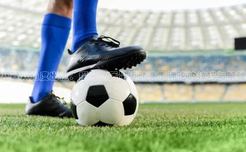 从观众角度出发：撰写高质量运动赛事评论的技巧与策略