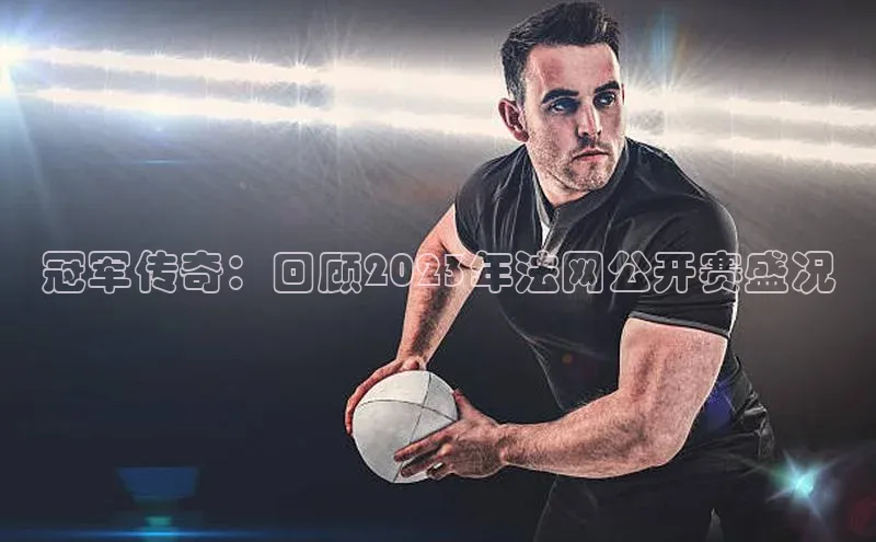 冠军传奇：回顾2023年法网公开赛盛况