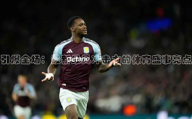 引爆全场：最新最具冲击力的体育盛事亮点