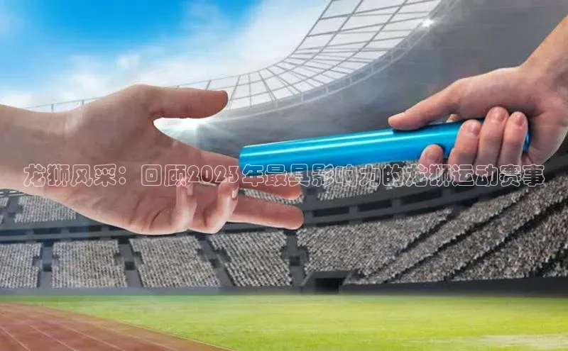 龙狮风采：回顾2023年最具影响力的龙狮运动赛事