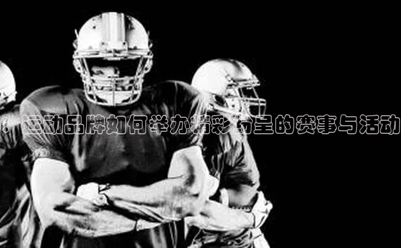 ：运动品牌如何举办精彩纷呈的赛事与活动