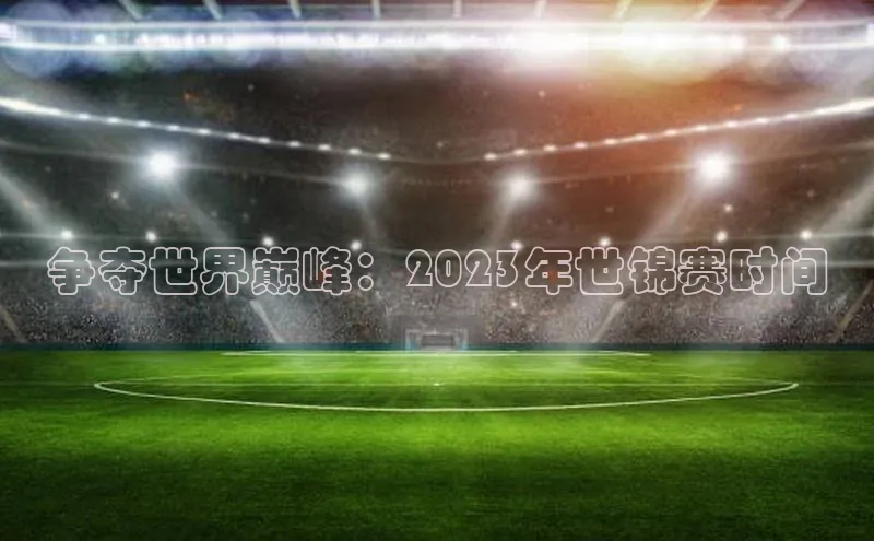 争夺世界巅峰：2023年世锦赛时间