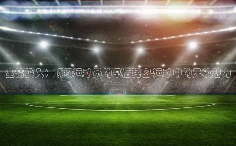 全情投入：顶级运动员的幕后秘密-运动中的无妆魅力