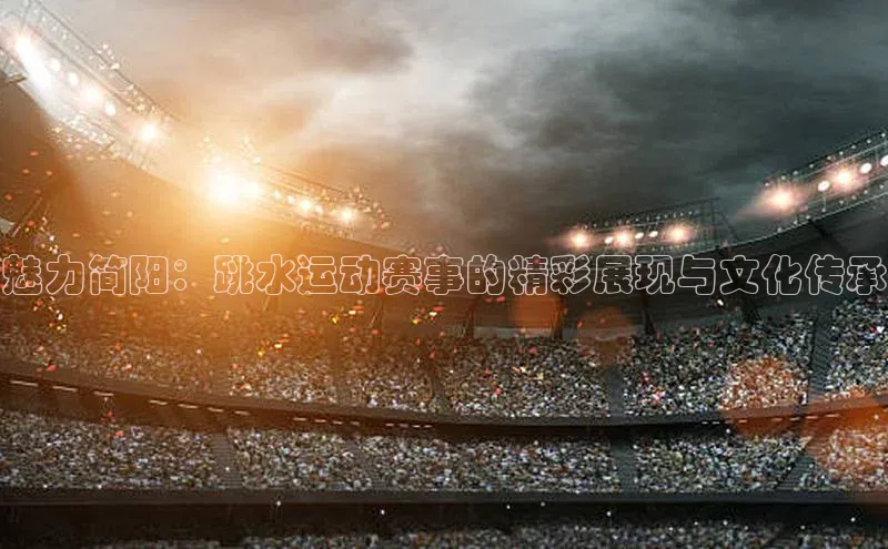 魅力简阳：跳水运动赛事的精彩展现与文化传承