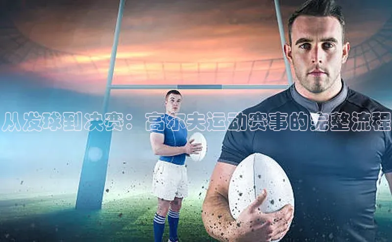 从发球到决赛：高尔夫运动赛事的完整流程