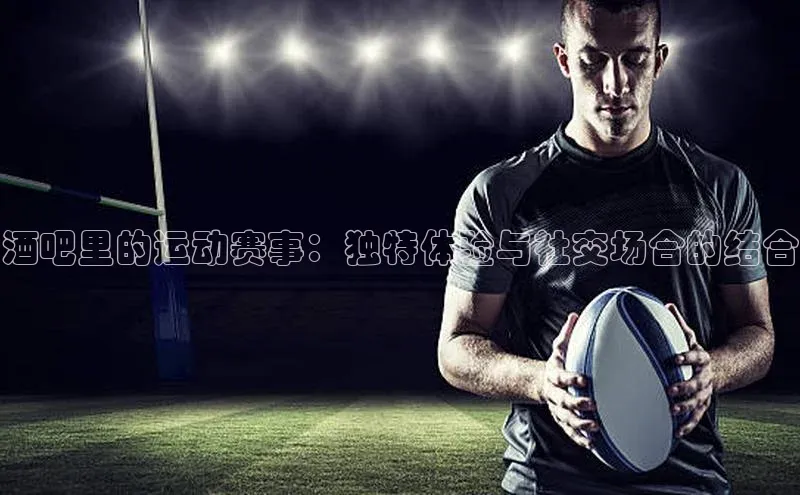 酒吧里的运动赛事：独特体验与社交场合的结合