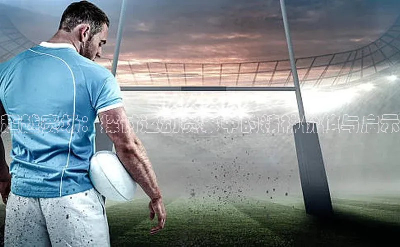 超越赛场：探讨运动赛事中的精神价值与启示