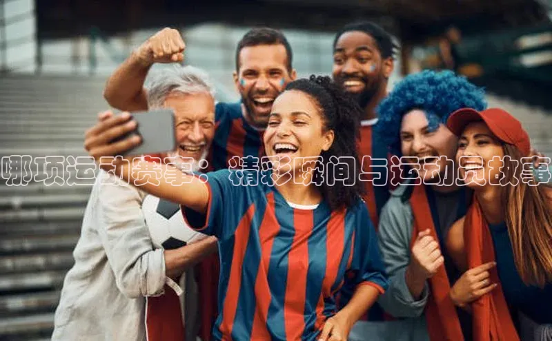 哪项运动赛事：精彩瞬间与运动员故事