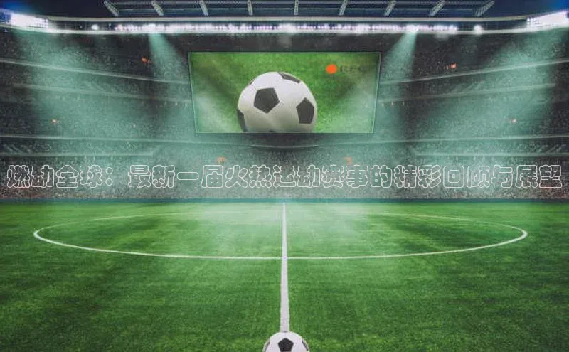 燃动全球：最新一届火热运动赛事的精彩回顾与展望